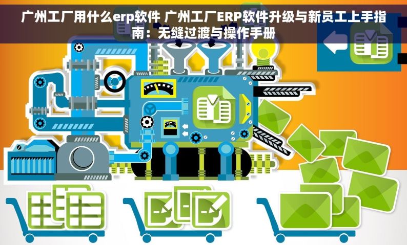 广州工厂用什么erp软件 广州工厂ERP软件升级与新员工上手指南：无缝过渡与操作手册