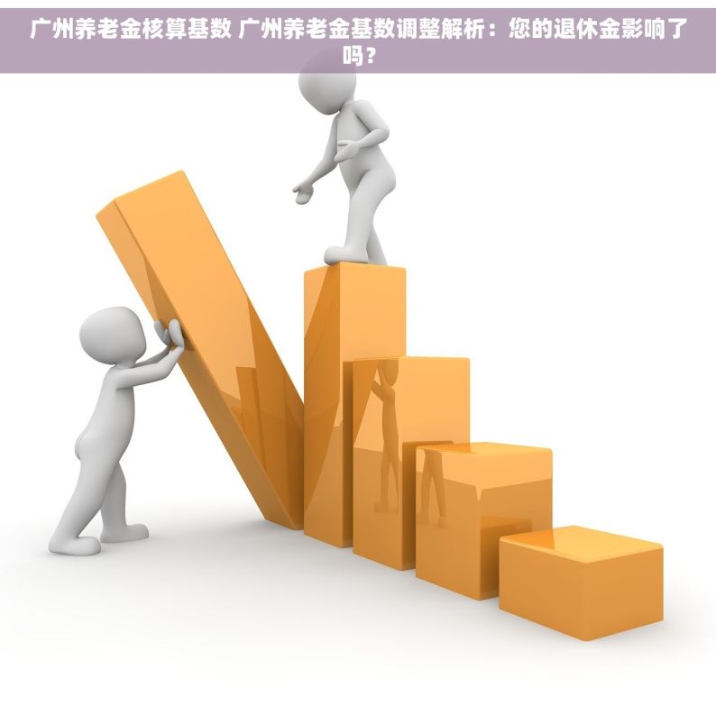 广州养老金核算基数 广州养老金基数调整解析：您的退休金影响了吗？