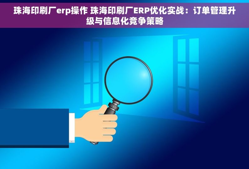 珠海印刷厂erp操作 珠海印刷厂ERP优化实战：订单管理升级与信息化竞争策略