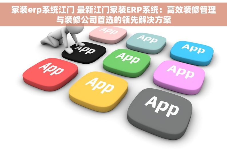 家装erp系统江门 最新江门家装ERP系统：高效装修管理与装修公司首选的领先解决方案