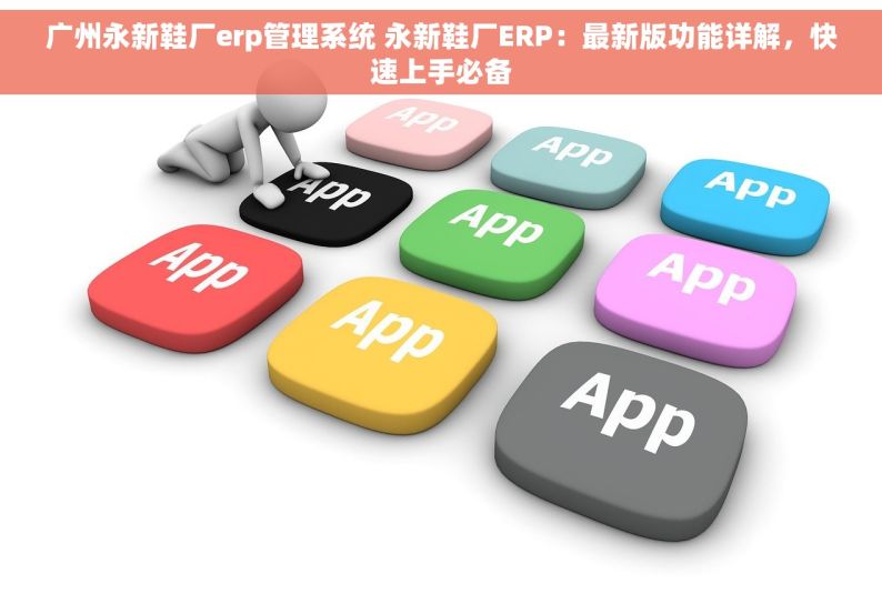 广州永新鞋厂erp管理系统 永新鞋厂ERP：最新版功能详解，快速上手必备