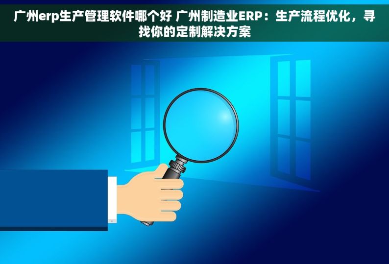 广州erp生产管理软件哪个好 广州制造业ERP：生产流程优化，寻找你的定制解决方案