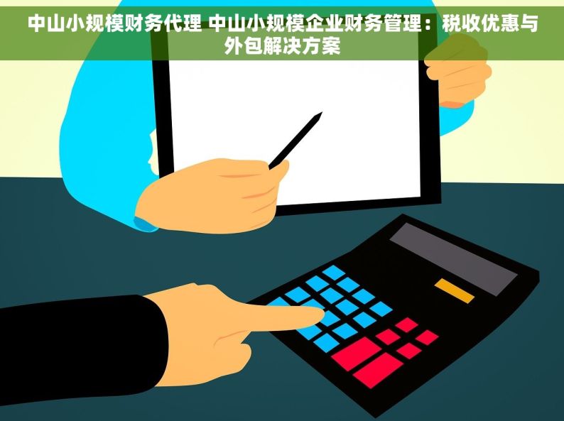中山小规模财务代理 中山小规模企业财务管理：税收优惠与外包解决方案