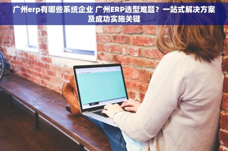 广州erp有哪些系统企业 广州ERP选型难题？一站式解决方案及成功实施关键