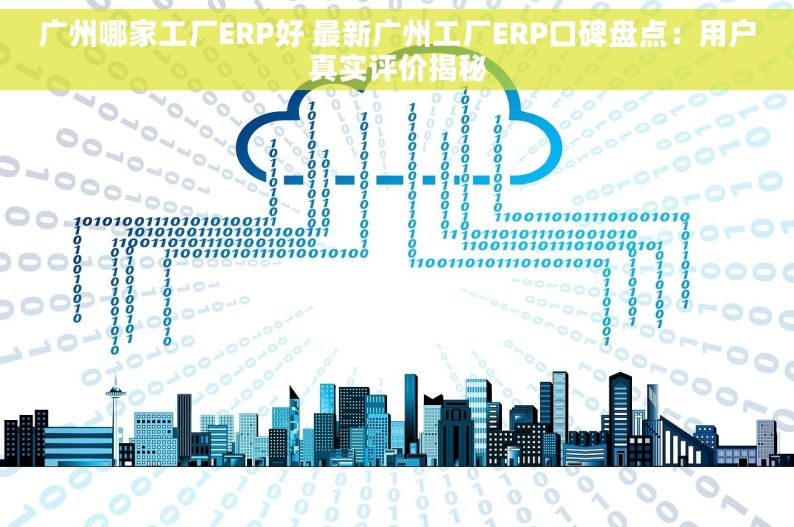 广州哪家工厂ERP好 最新广州工厂ERP口碑盘点：用户真实评价揭秘