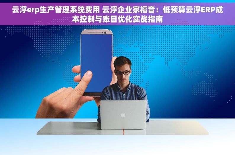 云浮erp生产管理系统费用 云浮企业家福音：低预算云浮ERP成本控制与账目优化实战指南