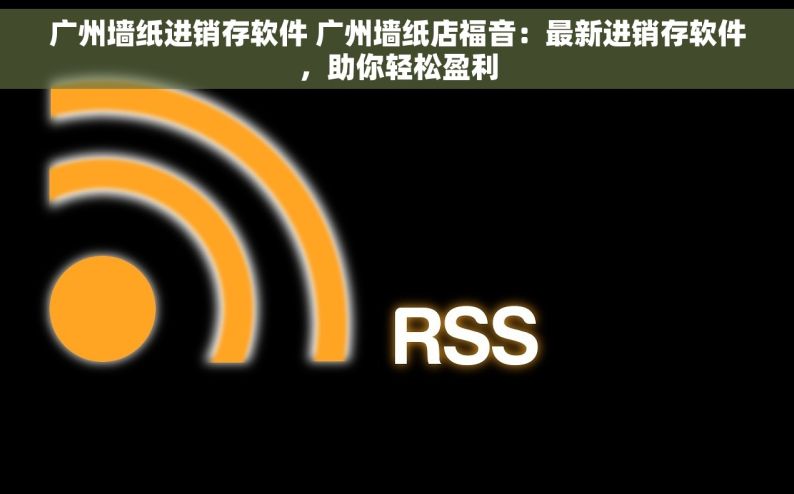 广州墙纸进销存软件 广州墙纸店福音：最新进销存软件，助你轻松盈利