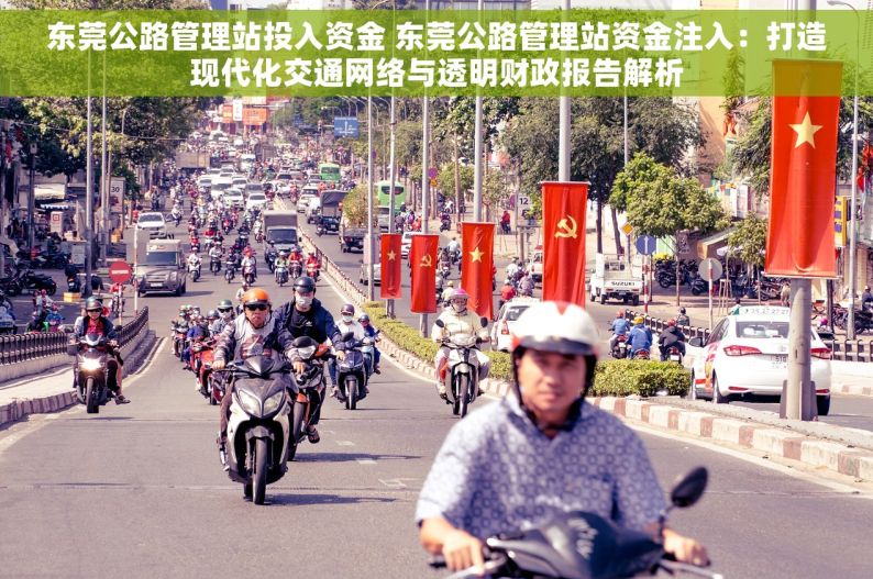 东莞公路管理站投入资金 东莞公路管理站资金注入：打造现代化交通网络与透明财政报告解析