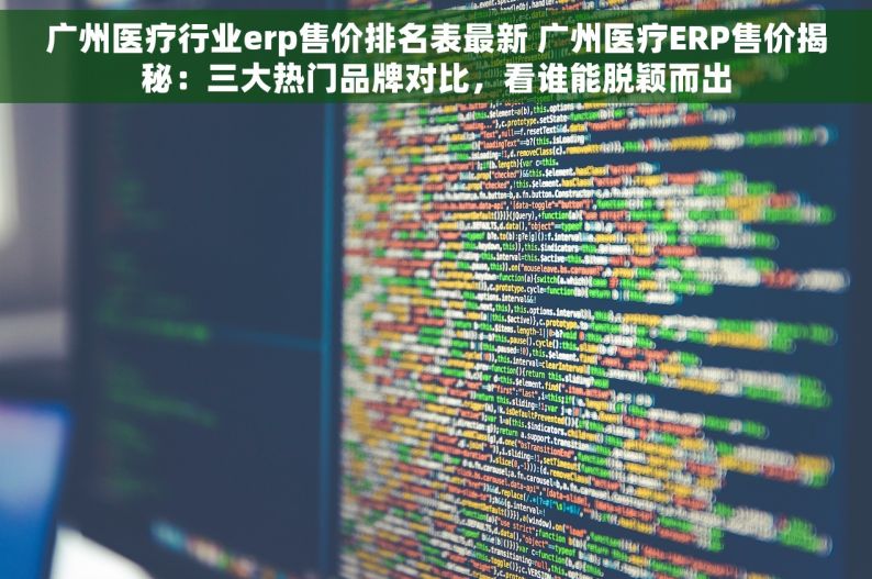 广州医疗行业erp售价排名表最新 广州医疗ERP售价揭秘：三大热门品牌对比，看谁能脱颖而出