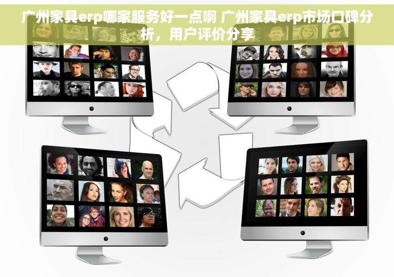 广州家具erp哪家服务好一点啊 广州家具erp市场口碑分析，用户评价分享