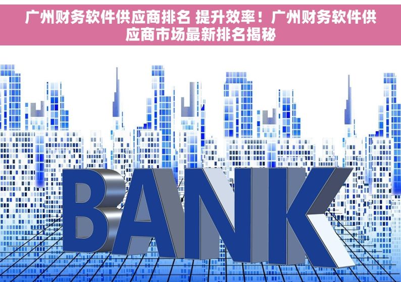广州财务软件供应商排名 提升效率！广州财务软件供应商市场最新排名揭秘