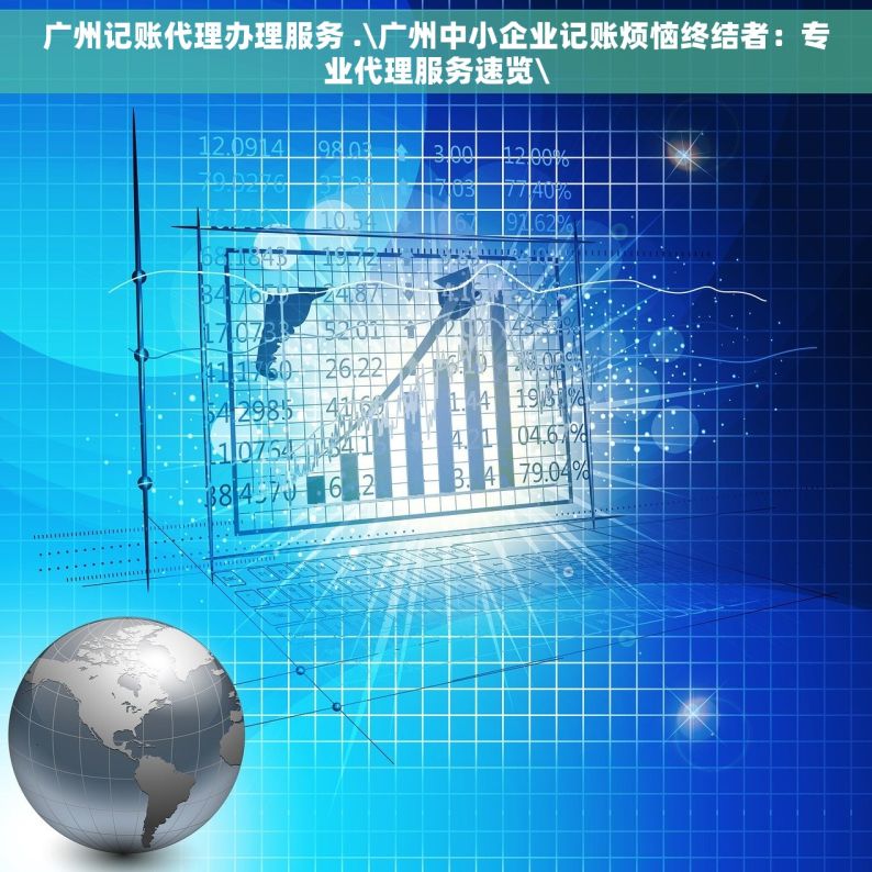 广州记账代理办理服务 .\广州中小企业记账烦恼终结者：专业代理服务速览\