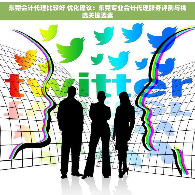 东莞会计代理比较好 优化建议：东莞专业会计代理服务评测与挑选关键要素