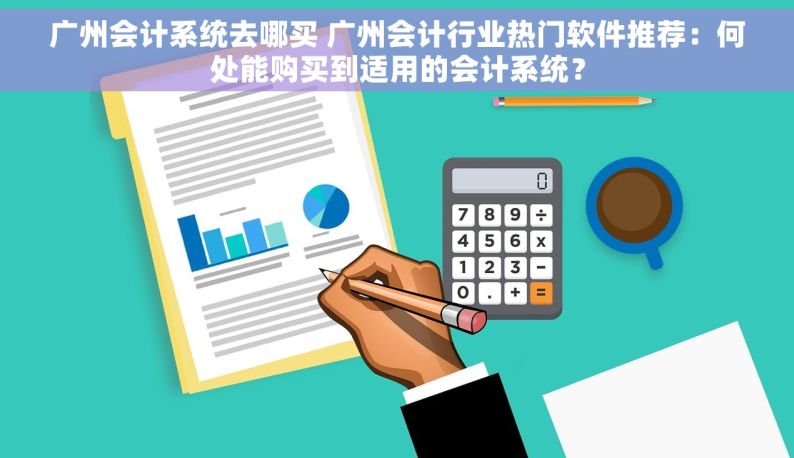 广州会计系统去哪买 广州会计行业热门软件推荐：何处能购买到适用的会计系统？