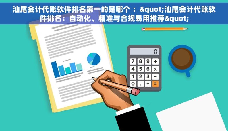 汕尾会计代账软件排名第一的是哪个 ："汕尾会计代账软件排名：自动化、精准与合规易用推荐"