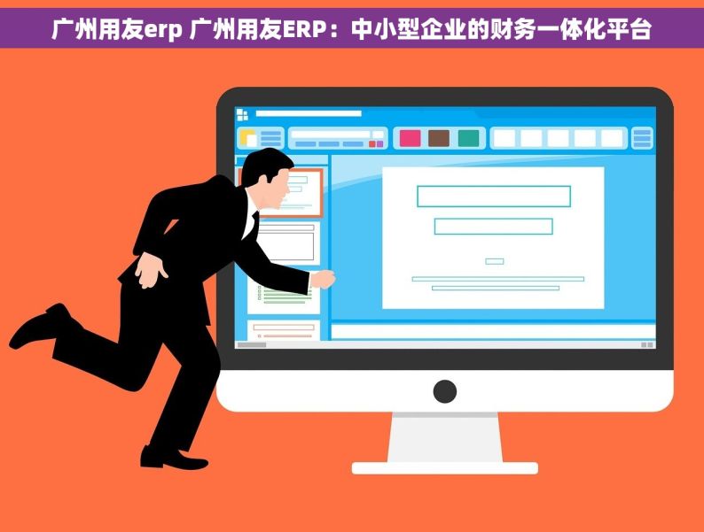 广州用友erp 广州用友ERP：中小型企业的财务一体化平台