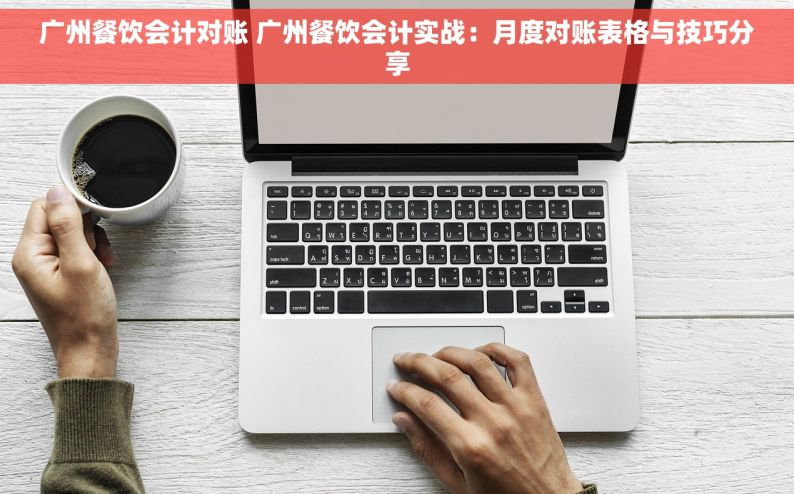 广州餐饮会计对账 广州餐饮会计实战：月度对账表格与技巧分享