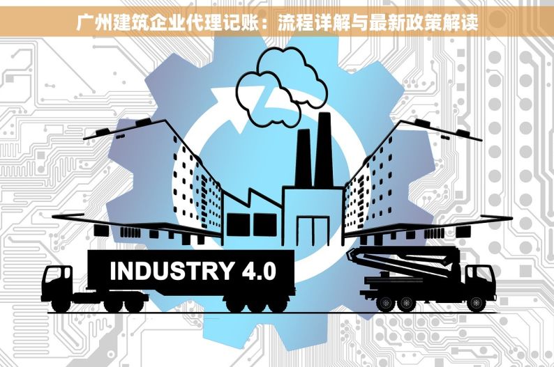 广州建筑企业代理记账：流程详解与最新政策解读