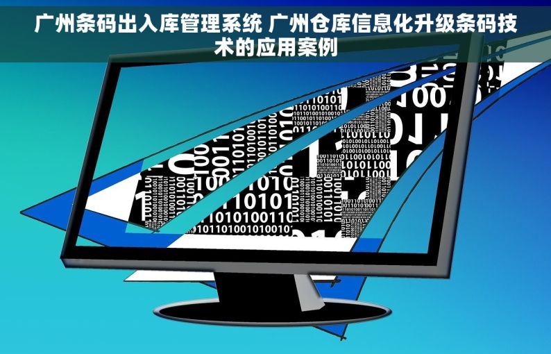 广州条码出入库管理系统 广州仓库信息化升级条码技术的应用案例