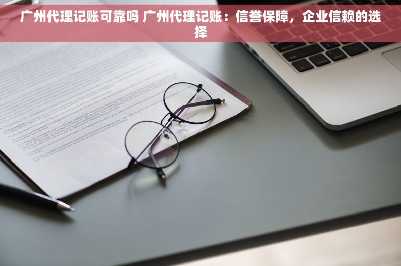 广州代理记账可靠吗 广州代理记账：信誉保障，企业信赖的选择