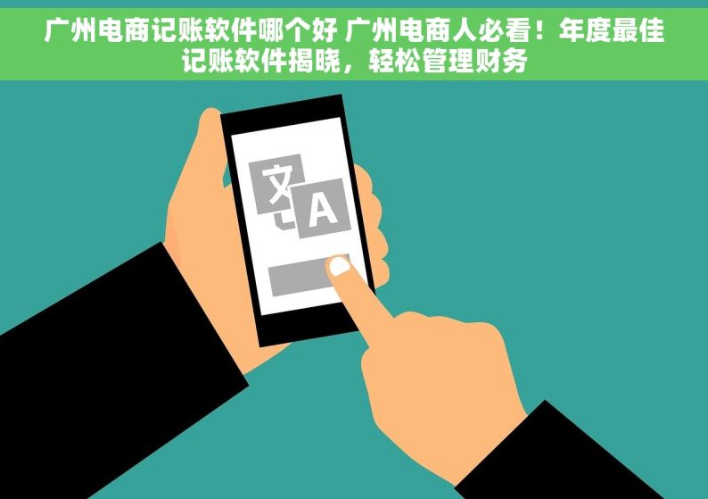 广州电商记账软件哪个好 广州电商人必看！年度最佳记账软件揭晓，轻松管理财务