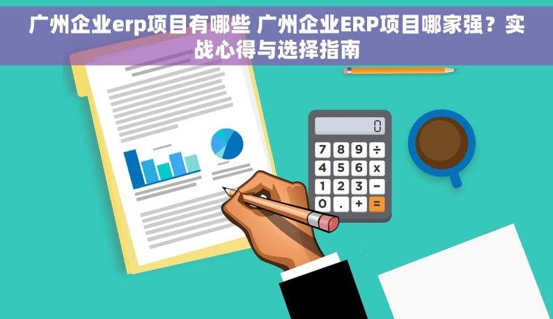 广州企业erp项目有哪些 广州企业ERP项目哪家强？实战心得与选择指南