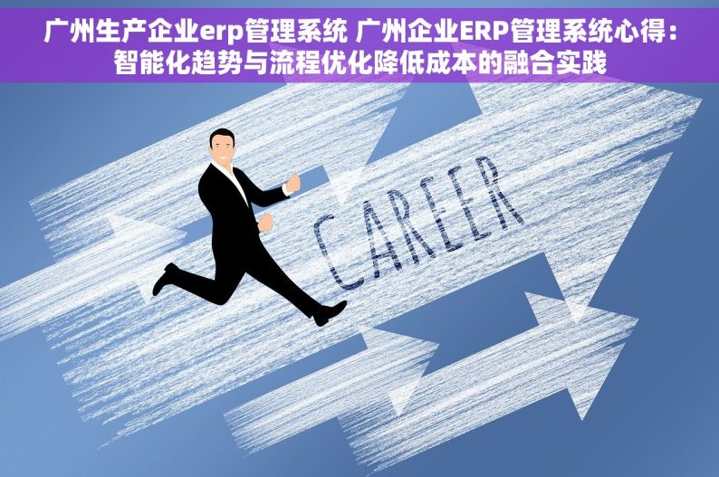 广州生产企业erp管理系统 广州企业ERP管理系统心得：智能化趋势与流程优化降低成本的融合实践