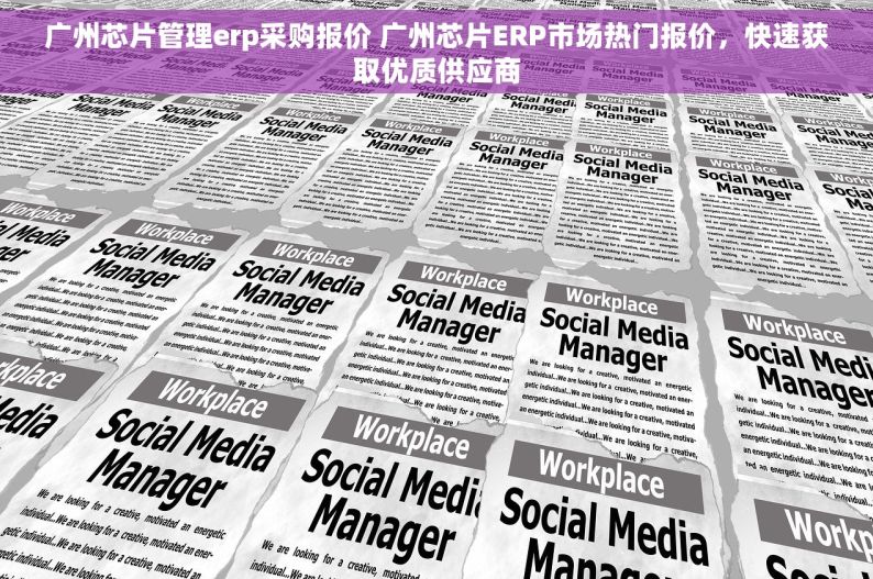 广州芯片管理erp采购报价 广州芯片ERP市场热门报价，快速获取优质供应商
