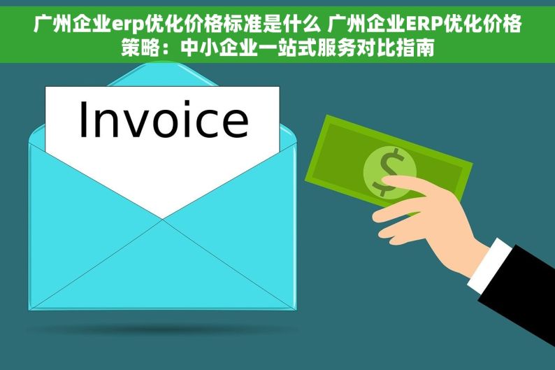 广州企业erp优化价格标准是什么 广州企业ERP优化价格策略：中小企业一站式服务对比指南