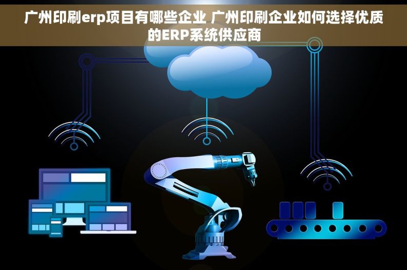广州印刷erp项目有哪些企业 广州印刷企业如何选择优质的ERP系统供应商