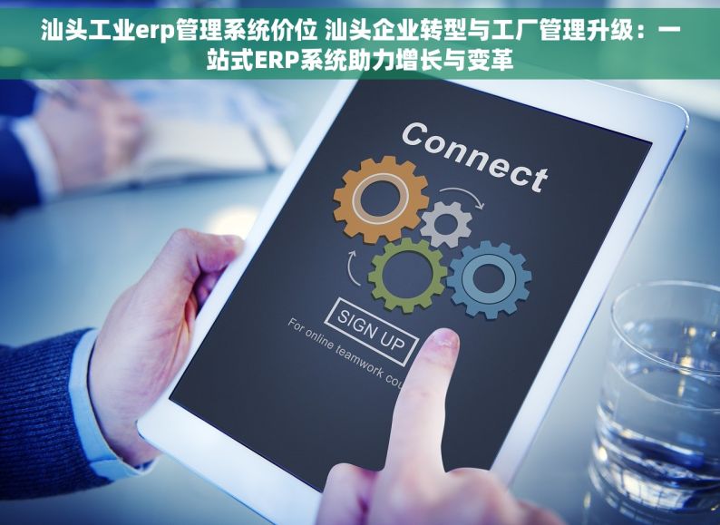 汕头工业erp管理系统价位 汕头企业转型与工厂管理升级：一站式ERP系统助力增长与变革