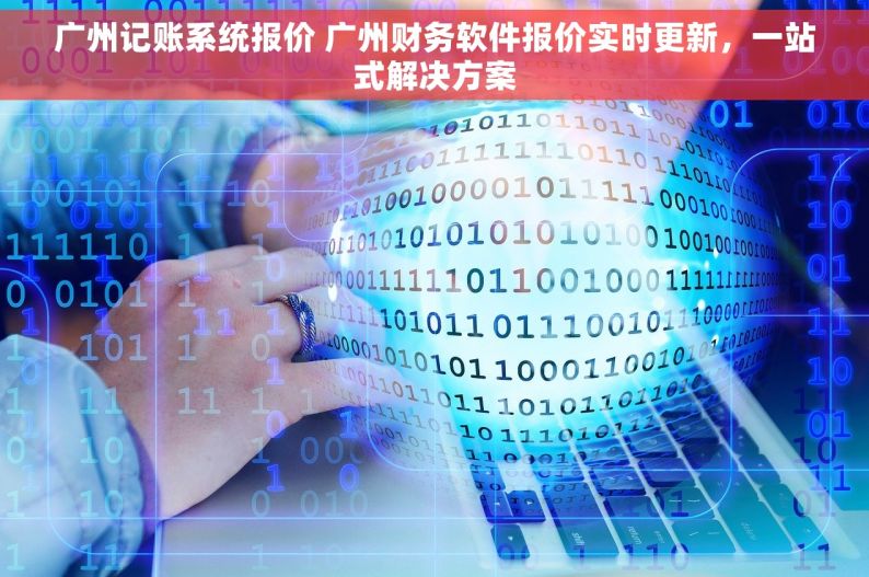 广州记账系统报价 广州财务软件报价实时更新，一站式解决方案