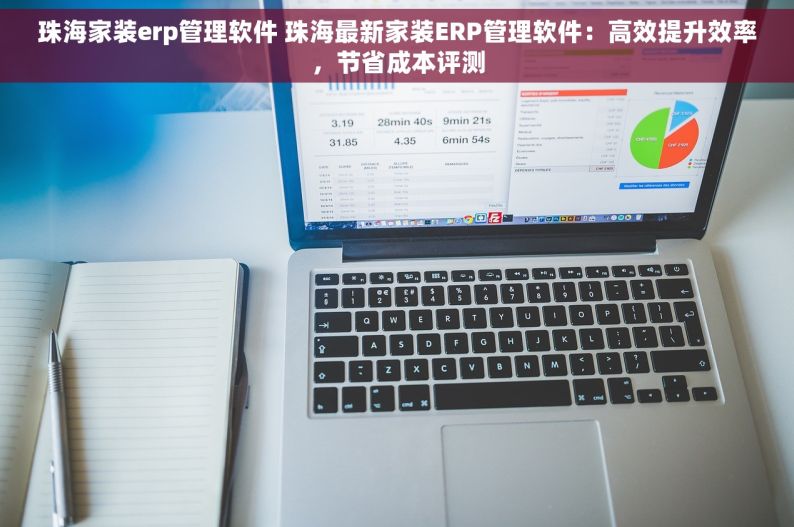 珠海家装erp管理软件 珠海最新家装ERP管理软件：高效提升效率，节省成本评测