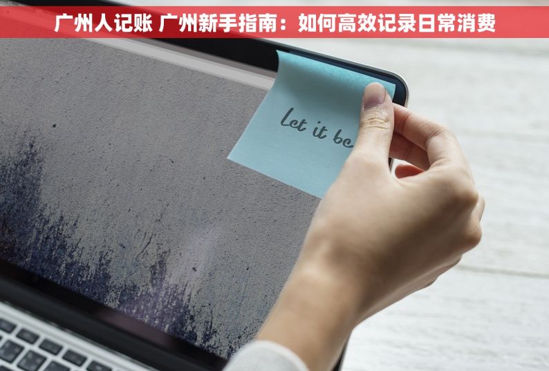广州人记账 广州新手指南：如何高效记录日常消费