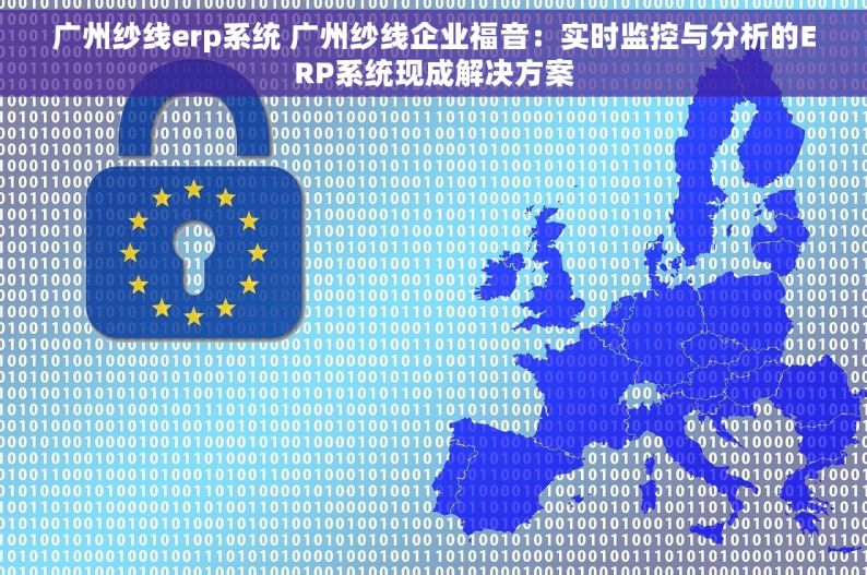 广州纱线erp系统 广州纱线企业福音：实时监控与分析的ERP系统现成解决方案