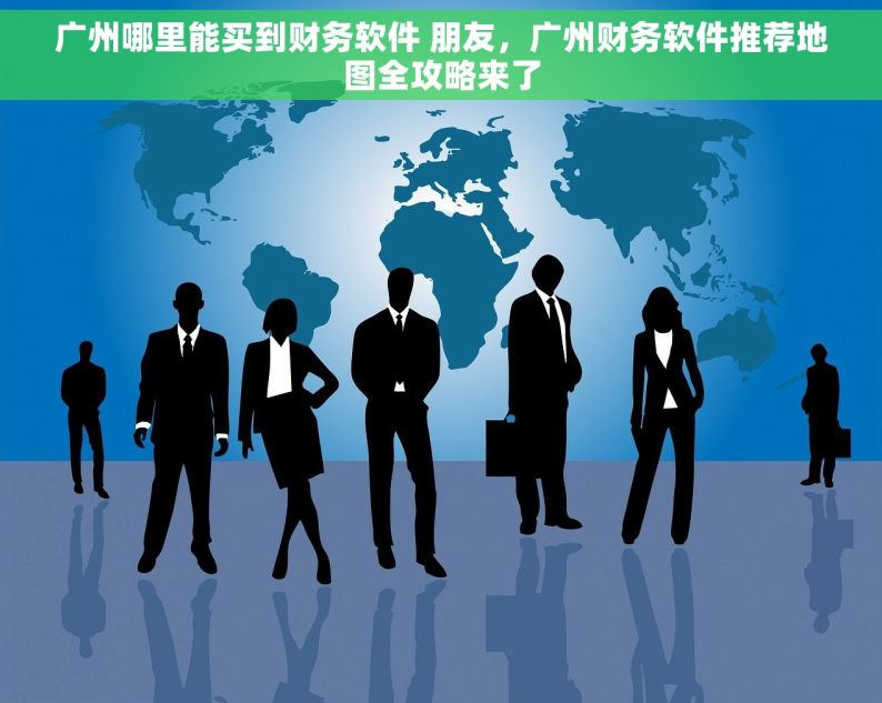 广州哪里能买到财务软件 朋友，广州财务软件推荐地图全攻略来了