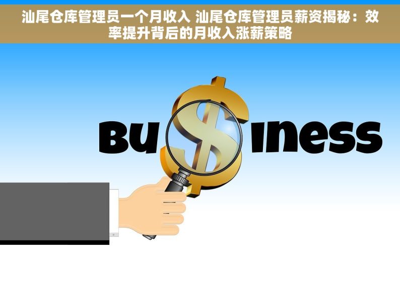 汕尾仓库管理员一个月收入 汕尾仓库管理员薪资揭秘：效率提升背后的月收入涨薪策略
