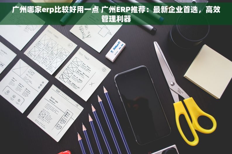 广州哪家erp比较好用一点 广州ERP推荐：最新企业首选，高效管理利器