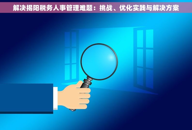 解决揭阳税务人事管理难题：挑战、优化实践与解决方案