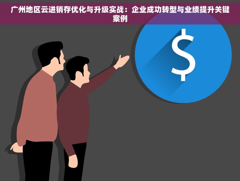 广州地区云进销存优化与升级实战：企业成功转型与业绩提升关键案例