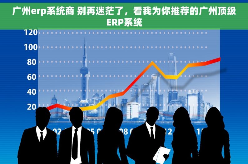 广州erp系统商 别再迷茫了，看我为你推荐的广州顶级ERP系统