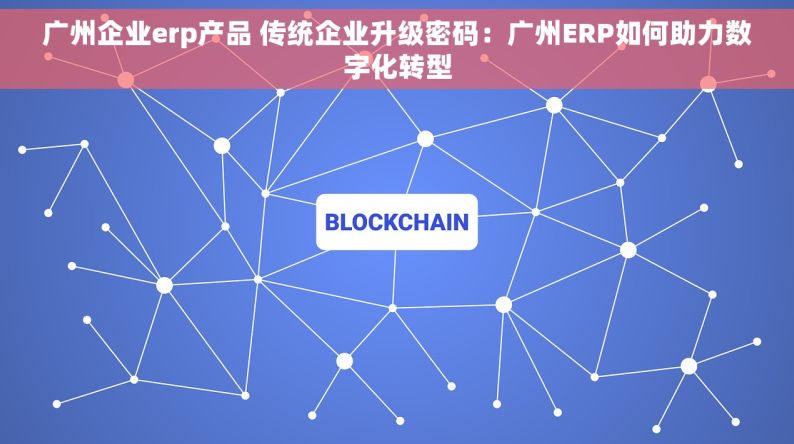 广州企业erp产品 传统企业升级密码：广州ERP如何助力数字化转型