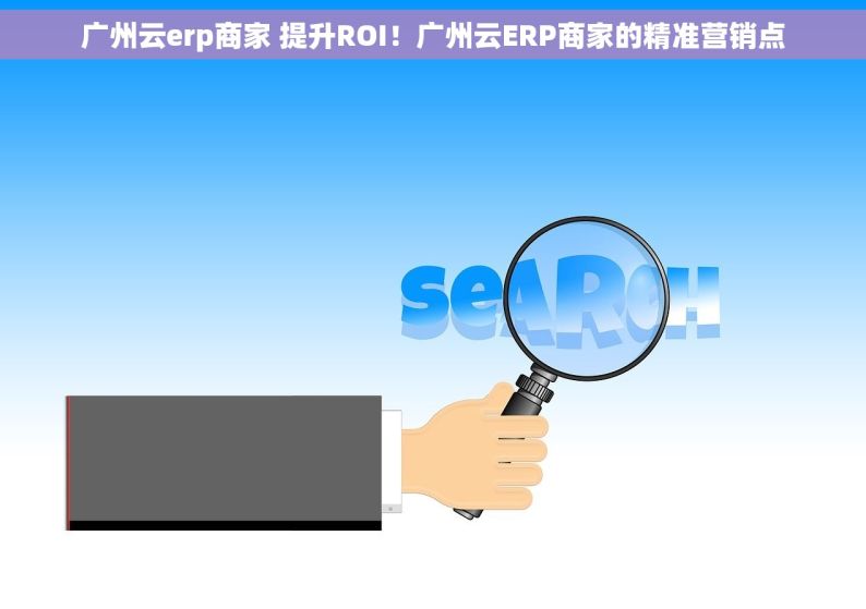 广州云erp商家 提升ROI！广州云ERP商家的精准营销点