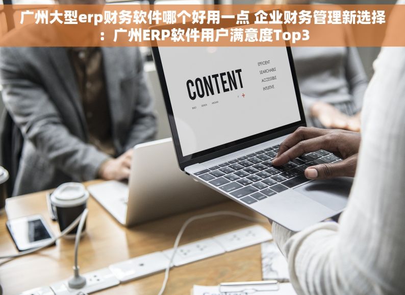 广州大型erp财务软件哪个好用一点 企业财务管理新选择：广州ERP软件用户满意度Top3
