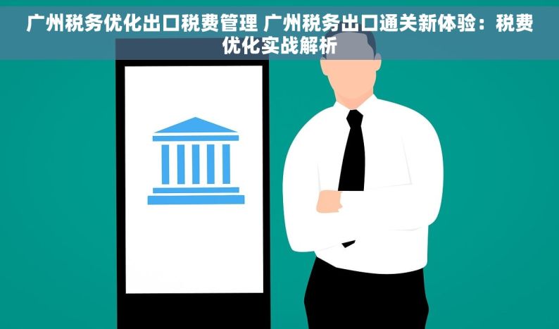 广州税务优化出口税费管理 广州税务出口通关新体验：税费优化实战解析