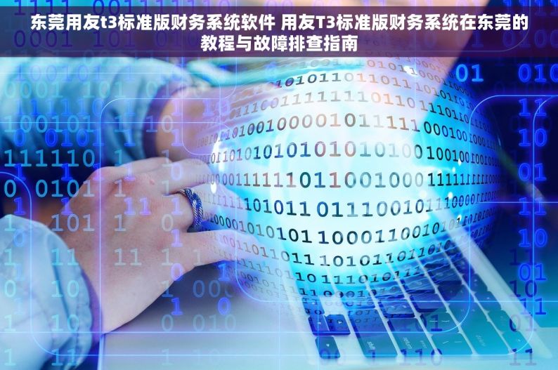 东莞用友t3标准版财务系统软件 用友T3标准版财务系统在东莞的教程与故障排查指南