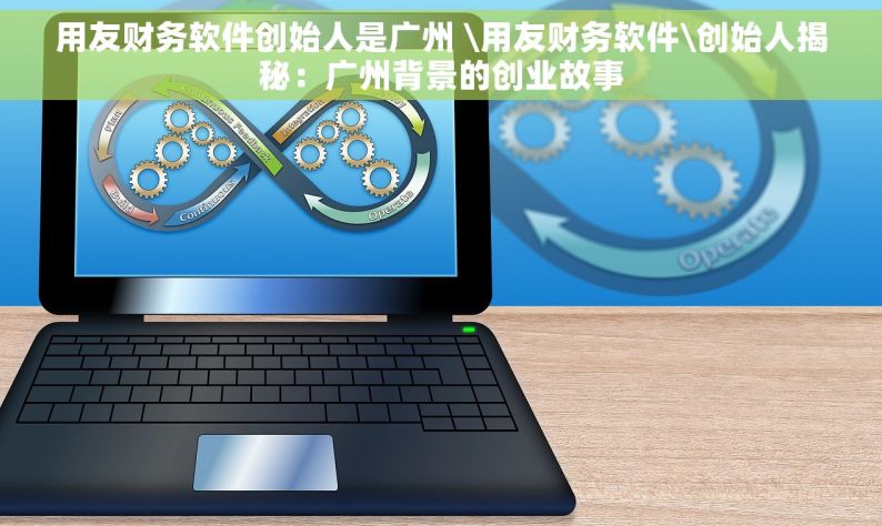 用友财务软件创始人是广州 \用友财务软件\创始人揭秘：广州背景的创业故事