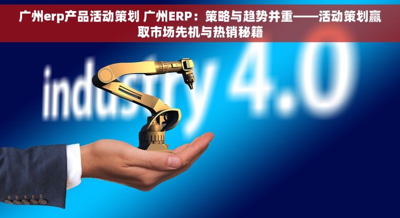 广州erp产品活动策划 广州ERP：策略与趋势并重——活动策划赢取市场先机与热销秘籍