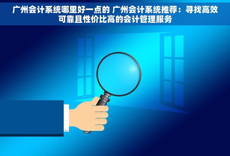 广州会计系统哪里好一点的 广州会计系统推荐：寻找高效可靠且性价比高的会计管理服务