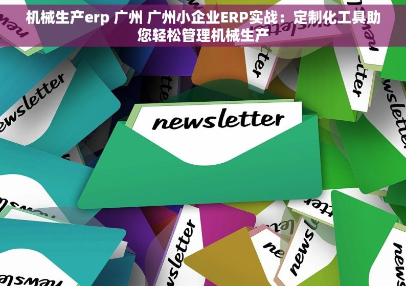 机械生产erp 广州 广州小企业ERP实战：定制化工具助您轻松管理机械生产